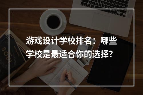 游戏设计学校排名：哪些学校是最适合你的选择？