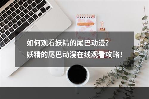 如何观看妖精的尾巴动漫？  妖精的尾巴动漫在线观看攻略！