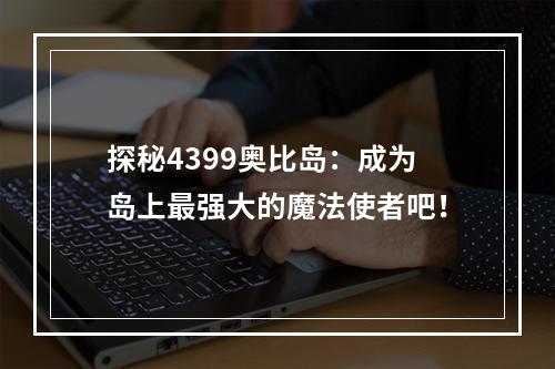 探秘4399奥比岛：成为岛上最强大的魔法使者吧！