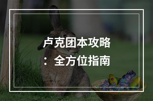 卢克团本攻略：全方位指南