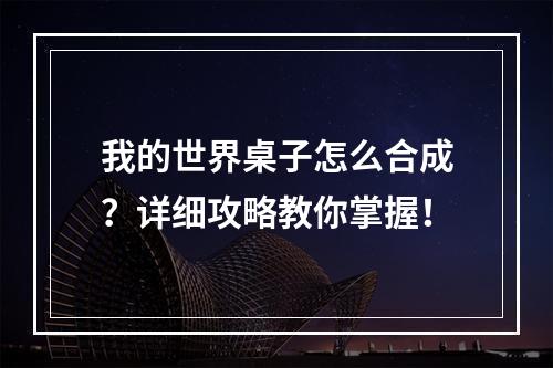 我的世界桌子怎么合成？详细攻略教你掌握！