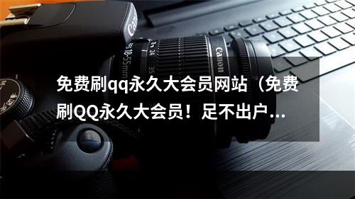 免费刷qq永久大会员网站（免费刷QQ永久大会员！足不出户轻松享受尊贵待遇！）