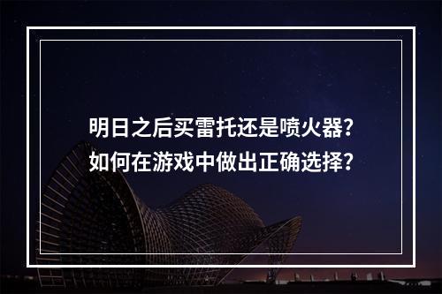 明日之后买雷托还是喷火器？如何在游戏中做出正确选择？