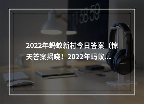 2022年蚂蚁新村今日答案（惊天答案揭晓！2022年蚂蚁新村今日答案大揭秘！）