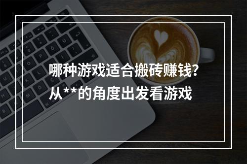 哪种游戏适合搬砖赚钱？从**的角度出发看游戏