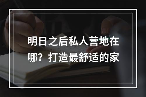 明日之后私人营地在哪？打造最舒适的家