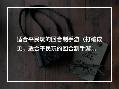 适合平民玩的回合制手游（打破成见，适合平民玩的回合制手游推荐）