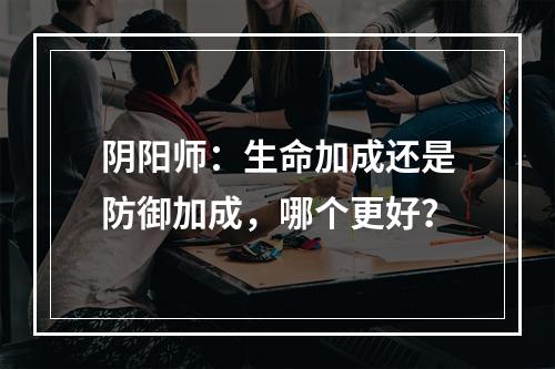 阴阳师：生命加成还是防御加成，哪个更好？