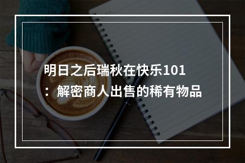 明日之后瑞秋在快乐101：解密商人出售的稀有物品