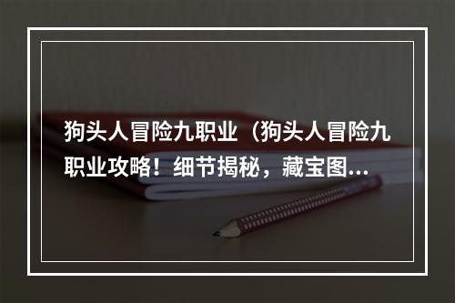 狗头人冒险九职业（狗头人冒险九职业攻略！细节揭秘，藏宝图全解，一文看懂！）