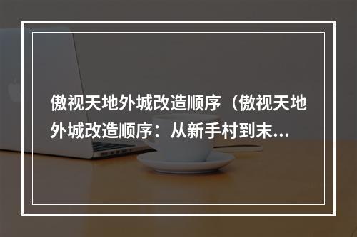 傲视天地外城改造顺序（傲视天地外城改造顺序：从新手村到末地魔窟）