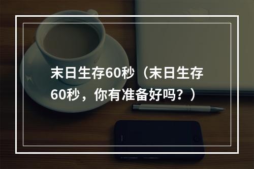 末日生存60秒（末日生存60秒，你有准备好吗？）