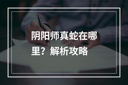 阴阳师真蛇在哪里？解析攻略