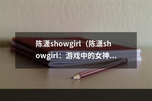 陈潇showgirl（陈潇showgirl：游戏中的女神）