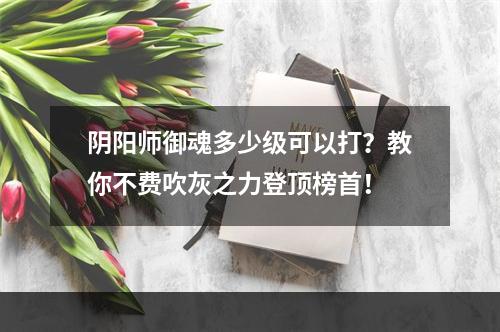 阴阳师御魂多少级可以打？教你不费吹灰之力登顶榜首！