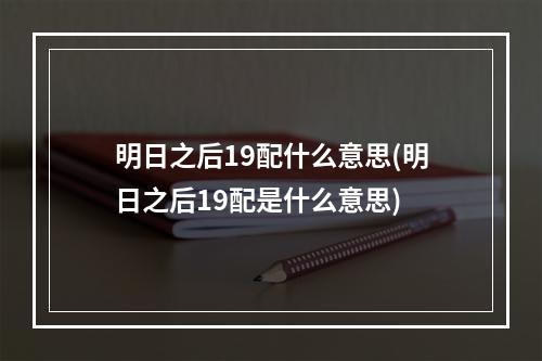 明日之后19配什么意思(明日之后19配是什么意思)