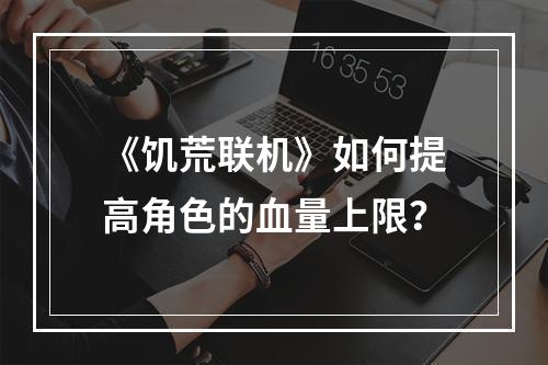 《饥荒联机》如何提高角色的血量上限？