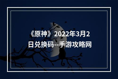 《原神》2022年3月2日兑换码--手游攻略网