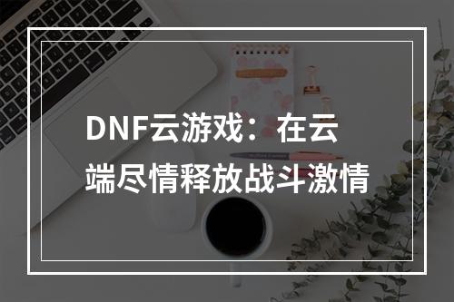 DNF云游戏：在云端尽情释放战斗激情