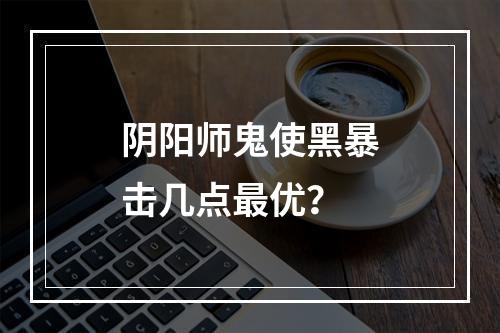 阴阳师鬼使黑暴击几点最优？