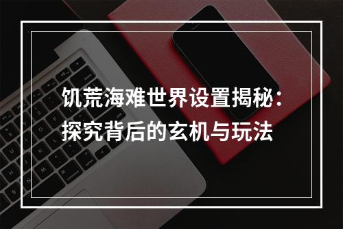 饥荒海难世界设置揭秘：探究背后的玄机与玩法