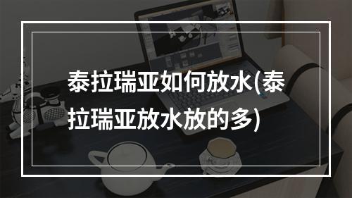 泰拉瑞亚如何放水(泰拉瑞亚放水放的多)