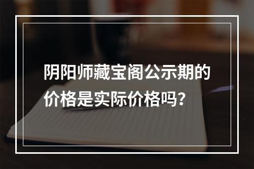 阴阳师藏宝阁公示期的价格是实际价格吗？