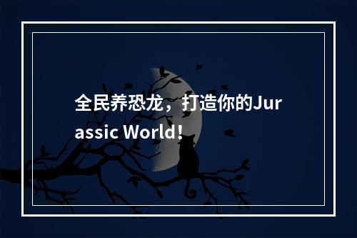 全民养恐龙，打造你的Jurassic World！