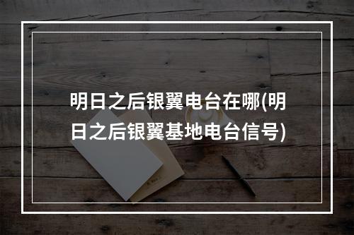 明日之后银翼电台在哪(明日之后银翼基地电台信号)