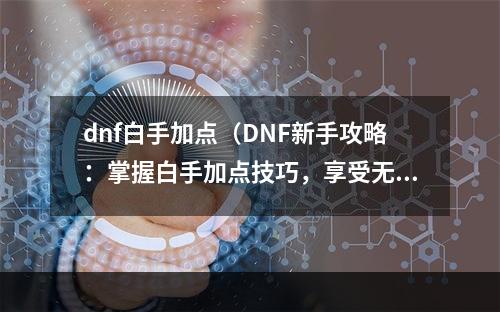 dnf白手加点（DNF新手攻略：掌握白手加点技巧，享受无限快感）