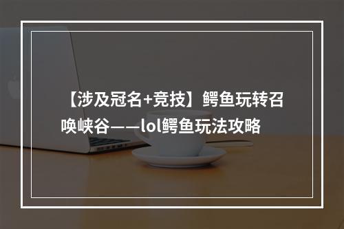 【涉及冠名+竞技】鳄鱼玩转召唤峡谷——lol鳄鱼玩法攻略