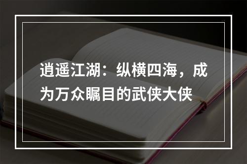 逍遥江湖：纵横四海，成为万众瞩目的武侠大侠