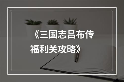 《三国志吕布传福利关攻略》