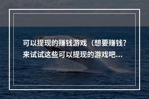 可以提现的赚钱游戏（想要赚钱？来试试这些可以提现的游戏吧！）