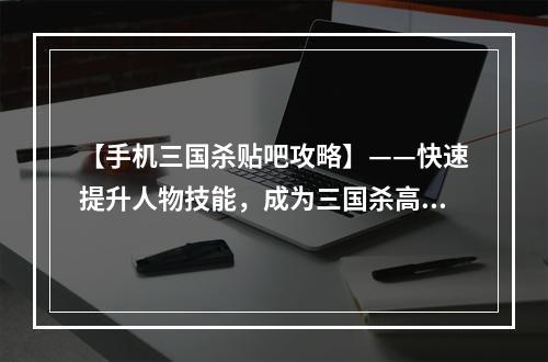 【手机三国杀贴吧攻略】——快速提升人物技能，成为三国杀高手！