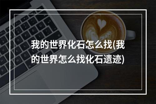 我的世界化石怎么找(我的世界怎么找化石遗迹)