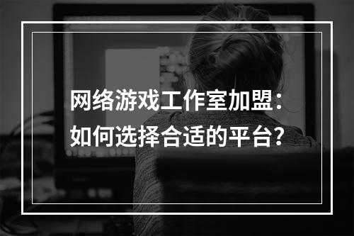 网络游戏工作室加盟：如何选择合适的平台？