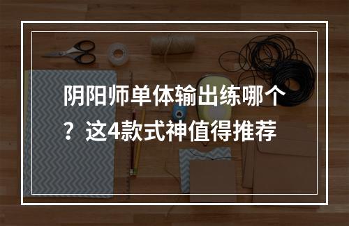 阴阳师单体输出练哪个？这4款式神值得推荐