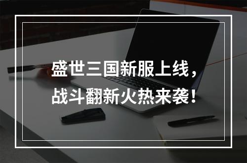 盛世三国新服上线，战斗翻新火热来袭！