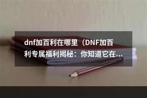 dnf加百利在哪里（DNF加百利专属福利揭秘：你知道它在哪里吗？）