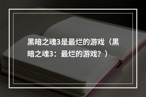 黑暗之魂3是最烂的游戏（黑暗之魂3：最烂的游戏？）