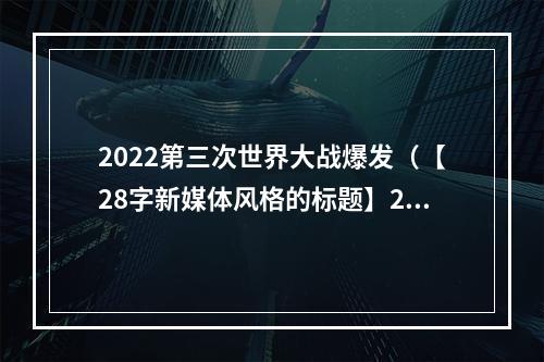 2022第三次世界大战爆发（【28字新媒体风格的标题】2022第三次世界大战爆发：你准备好了吗？）