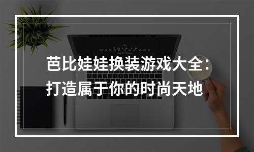 芭比娃娃换装游戏大全：打造属于你的时尚天地