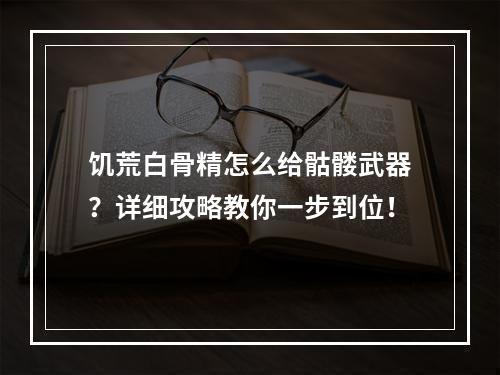 饥荒白骨精怎么给骷髅武器？详细攻略教你一步到位！