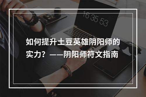 如何提升土豆英雄阴阳师的实力？——阴阳师符文指南