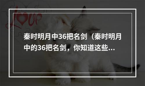 秦时明月中36把名剑（秦时明月中的36把名剑，你知道这些剑的故事吗？）