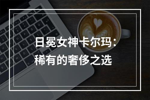 日冕女神卡尔玛：稀有的奢侈之选