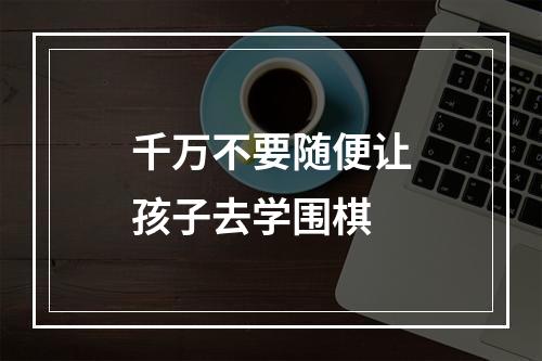 千万不要随便让孩子去学围棋