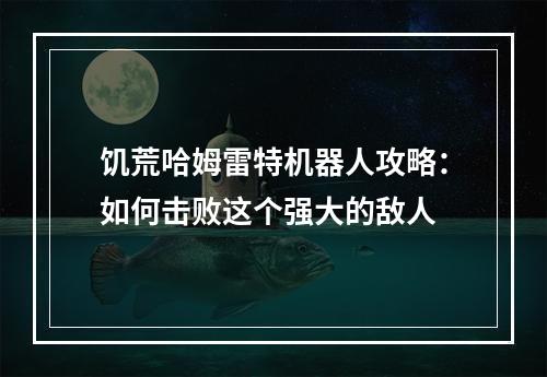 饥荒哈姆雷特机器人攻略：如何击败这个强大的敌人