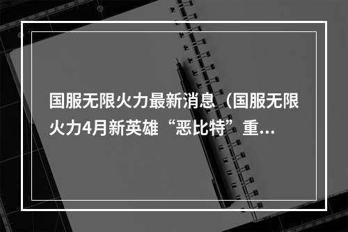 国服无限火力最新消息（国服无限火力4月新英雄“恶比特”重磅来袭！）